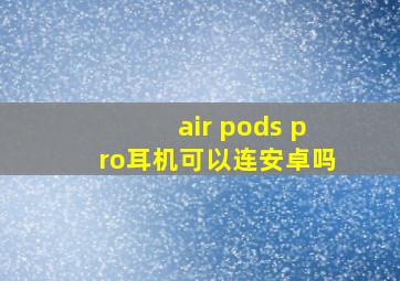 air pods pro耳机可以连安卓吗